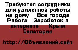 Требуются сотрудники для удаленной работы на дому. - Все города Работа » Заработок в интернете   . Крым,Евпатория